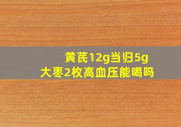 黄芪12g当归5g大枣2枚高血压能喝吗