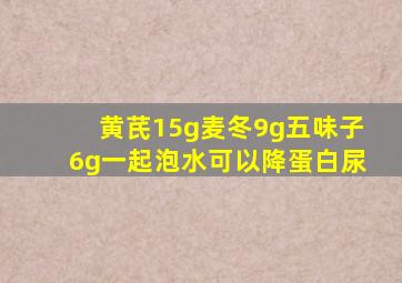 黄芪15g麦冬9g五味子6g一起泡水可以降蛋白尿