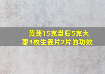 黄芪15克当归5克大枣3枚生姜片2片的功效