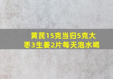 黄芪15克当归5克大枣3生姜2片每天泡水喝