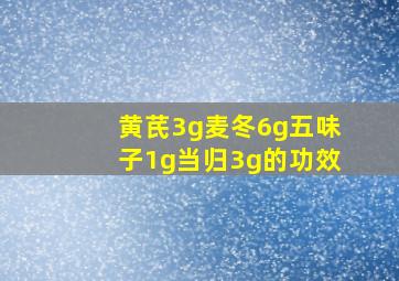 黄芪3g麦冬6g五味子1g当归3g的功效