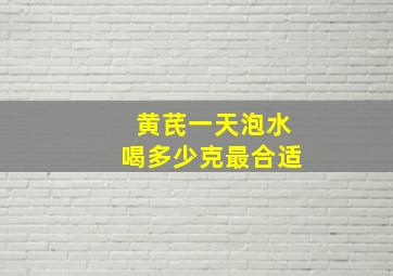 黄芪一天泡水喝多少克最合适