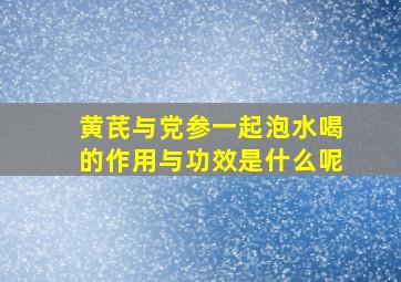 黄芪与党参一起泡水喝的作用与功效是什么呢