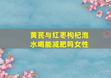 黄芪与红枣枸杞泡水喝能减肥吗女性