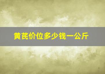 黄芪价位多少钱一公斤