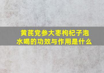 黄芪党参大枣枸杞子泡水喝的功效与作用是什么