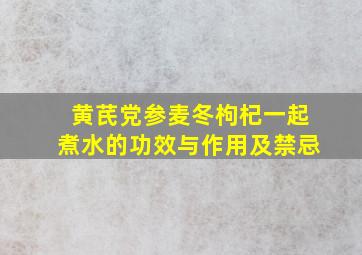 黄芪党参麦冬枸杞一起煮水的功效与作用及禁忌