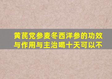 黄芪党参麦冬西洋参的功效与作用与主治喝十天可以不