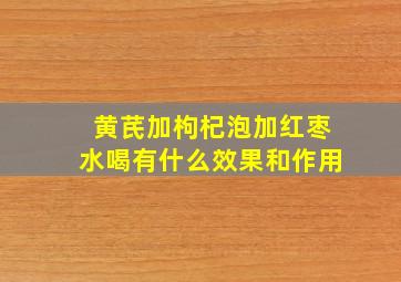 黄芪加枸杞泡加红枣水喝有什么效果和作用