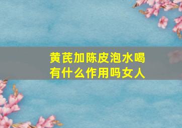 黄芪加陈皮泡水喝有什么作用吗女人