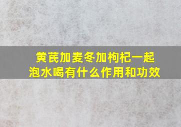 黄芪加麦冬加枸杞一起泡水喝有什么作用和功效