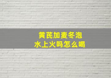 黄芪加麦冬泡水上火吗怎么喝