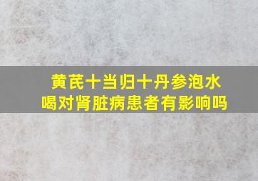 黄芪十当归十丹参泡水喝对肾脏病患者有影响吗