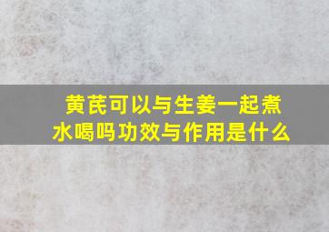 黄芪可以与生姜一起煮水喝吗功效与作用是什么