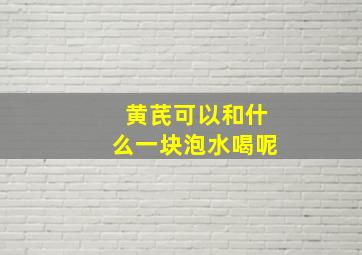 黄芪可以和什么一块泡水喝呢