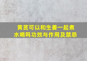 黄芪可以和生姜一起煮水喝吗功效与作用及禁忌