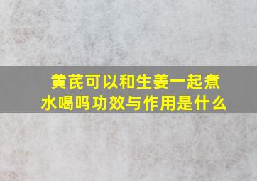 黄芪可以和生姜一起煮水喝吗功效与作用是什么