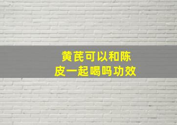 黄芪可以和陈皮一起喝吗功效