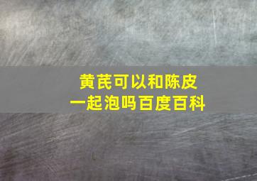 黄芪可以和陈皮一起泡吗百度百科