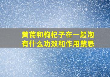 黄芪和枸杞子在一起泡有什么功效和作用禁忌