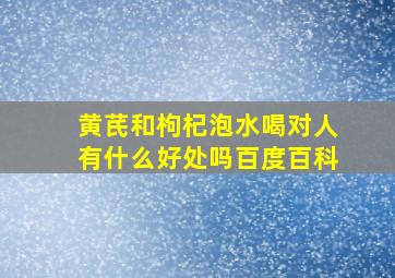 黄芪和枸杞泡水喝对人有什么好处吗百度百科