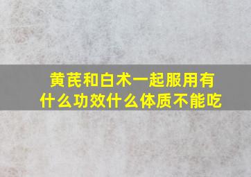 黄芪和白术一起服用有什么功效什么体质不能吃