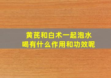 黄芪和白术一起泡水喝有什么作用和功效呢