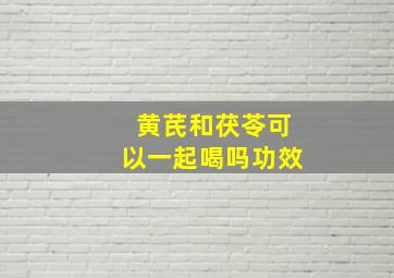 黄芪和茯苓可以一起喝吗功效