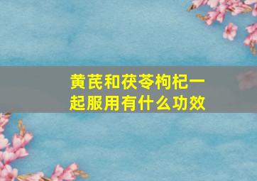 黄芪和茯苓枸杞一起服用有什么功效