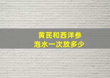 黄芪和西洋参泡水一次放多少