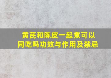 黄芪和陈皮一起煮可以同吃吗功效与作用及禁忌