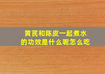 黄芪和陈皮一起煮水的功效是什么呢怎么吃