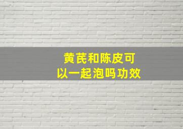 黄芪和陈皮可以一起泡吗功效