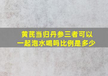 黄芪当归丹参三者可以一起泡水喝吗比例是多少