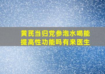 黄芪当归党参泡水喝能提高性功能吗有来医生