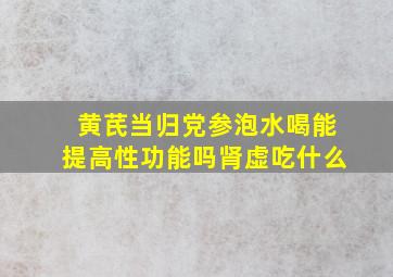 黄芪当归党参泡水喝能提高性功能吗肾虚吃什么