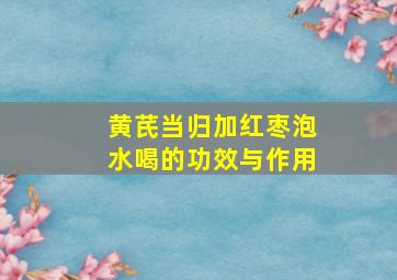 黄芪当归加红枣泡水喝的功效与作用