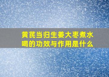 黄芪当归生姜大枣煮水喝的功效与作用是什么