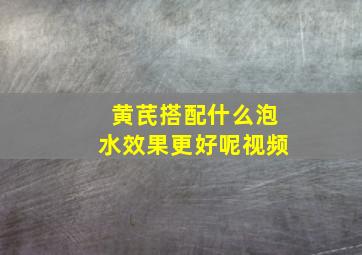 黄芪搭配什么泡水效果更好呢视频