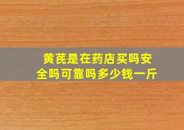 黄芪是在药店买吗安全吗可靠吗多少钱一斤