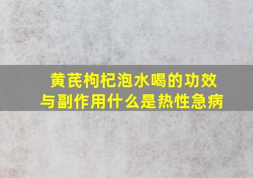 黄芪枸杞泡水喝的功效与副作用什么是热性急病