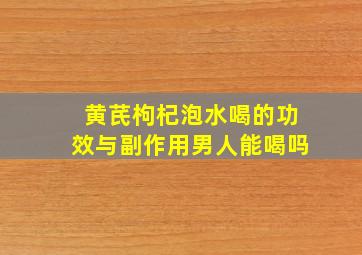 黄芪枸杞泡水喝的功效与副作用男人能喝吗