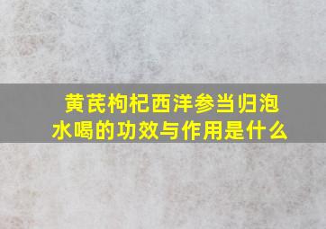 黄芪枸杞西洋参当归泡水喝的功效与作用是什么