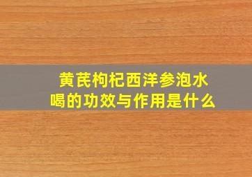 黄芪枸杞西洋参泡水喝的功效与作用是什么