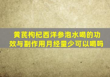 黄芪枸杞西洋参泡水喝的功效与副作用月经量少可以喝吗