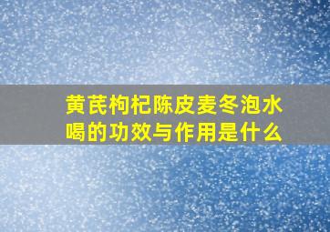 黄芪枸杞陈皮麦冬泡水喝的功效与作用是什么