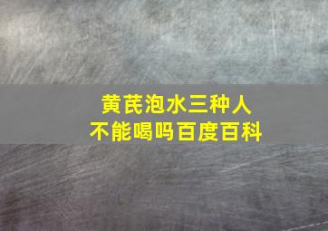 黄芪泡水三种人不能喝吗百度百科