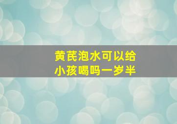 黄芪泡水可以给小孩喝吗一岁半