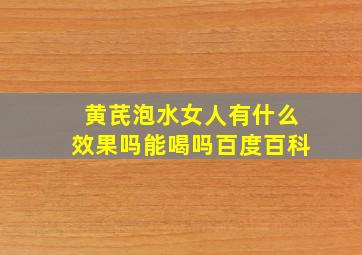 黄芪泡水女人有什么效果吗能喝吗百度百科