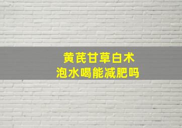 黄芪甘草白术泡水喝能减肥吗